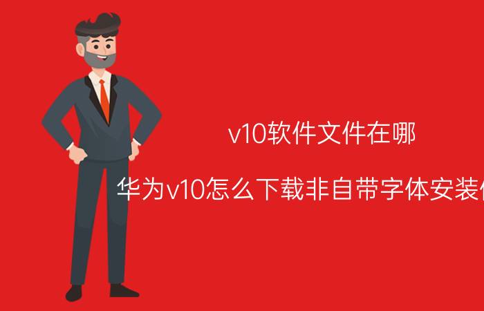 v10软件文件在哪 华为v10怎么下载非自带字体安装使用？